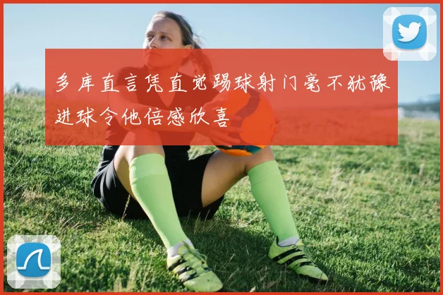 多库直言凭直觉踢球射门毫不犹豫进球令他倍感欣喜