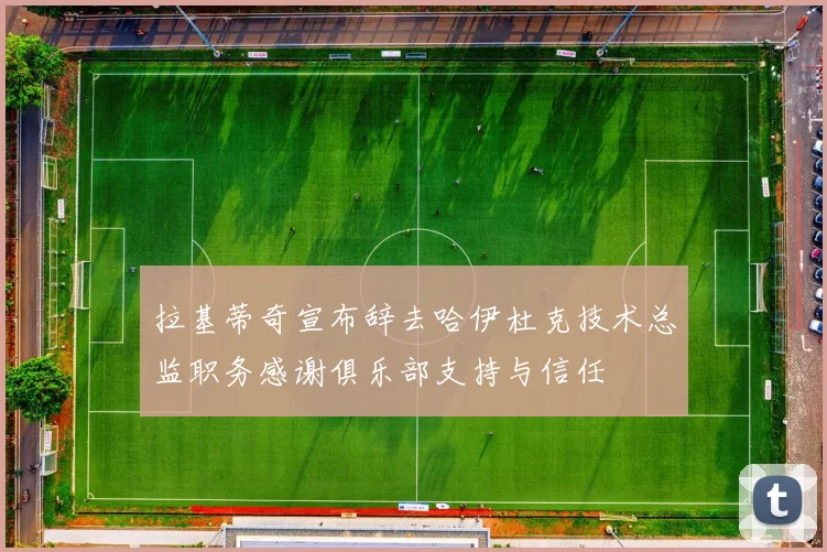拉基蒂奇宣布辞去哈伊杜克技术总监职务感谢俱乐部支持与信任