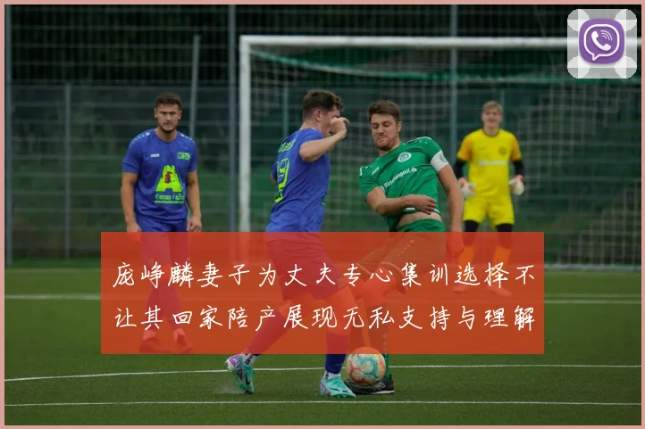 庞峥麟妻子为丈夫专心集训选择不让其回家陪产展现无私支持与理解