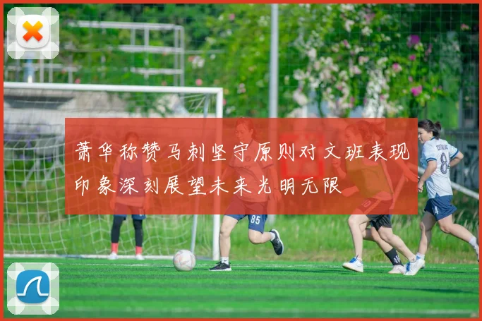 萧华称赞马刺坚守原则对文班表现印象深刻展望未来光明无限