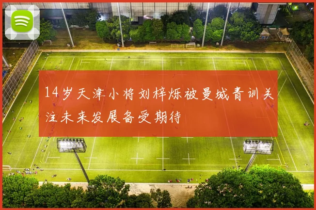 14岁天津小将刘梓烁被曼城青训关注未来发展备受期待