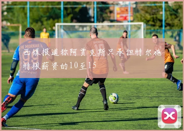 西媒报道称阿贾克斯只承担特尔施特根薪资的10至15