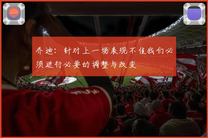 乔迪：针对上一场表现不佳我们必须进行必要的调整与改变