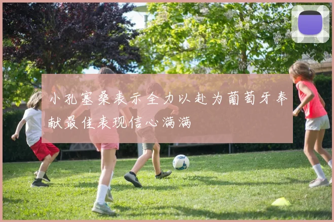 小孔塞桑表示全力以赴为葡萄牙奉献最佳表现信心满满