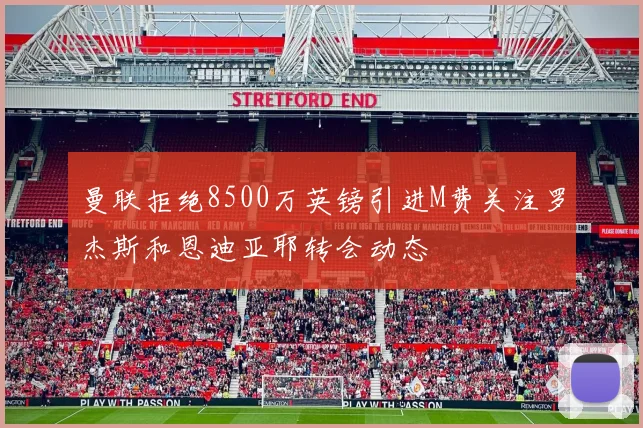 曼联拒绝8500万英镑引进M费关注罗杰斯和恩迪亚耶转会动态