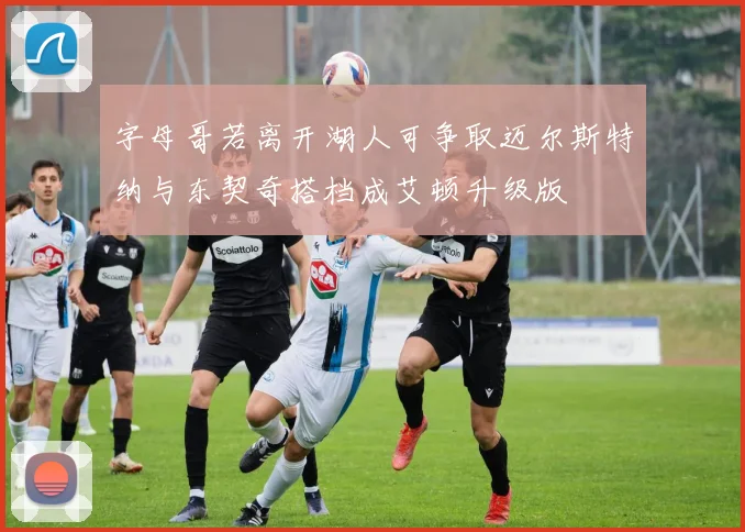 字母哥若离开湖人可争取迈尔斯特纳与东契奇搭档成艾顿升级版