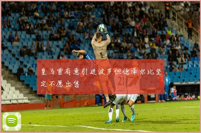 皇马曾有意引进波罗但德泽尔比坚定不愿出售