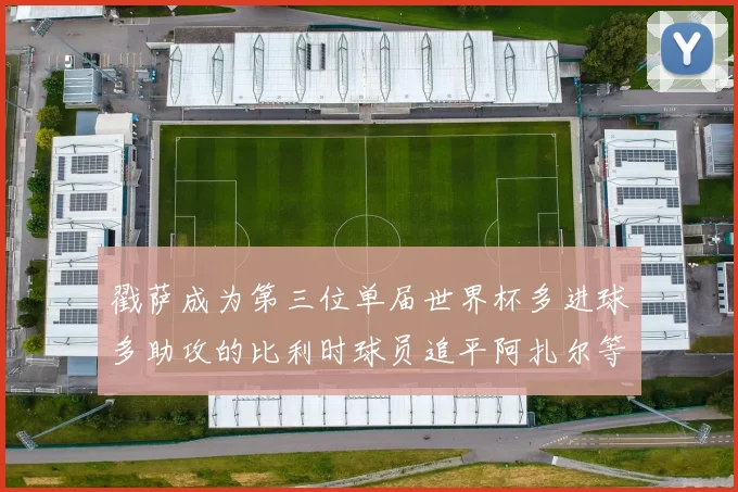 戳萨成为第三位单届世界杯多进球多助攻的比利时球员追平阿扎尔等传奇