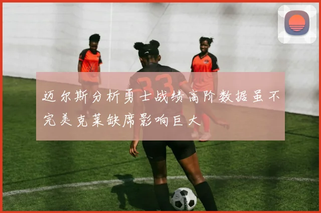 迈尔斯分析勇士战绩高阶数据虽不完美克莱缺席影响巨大